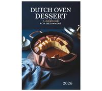 Dutch Oven Dessert Cookbook for Beginners 2026: Effortless Recipes for Decadent Cakes, Cobblers, and More