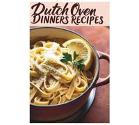 Dutch Oven Dinners Recipes: Your Guide to Flavorful, Fuss-Free Cooking: Dutch Oven Dinners Made Simple