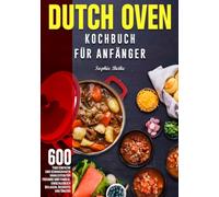 Dutch Oven Kochbuch Für Anfänger: 600 Tage Einfache und schmackhafte Mahlzeiten für Freunde und Familie, einschließlich Beilagen, Desserts und Snacks