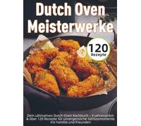 Dutch Oven Meisterwerke: Dein ultimatives Dutch Oven Kochbuch - 4 Jahreszeiten & über 120 Rezepte für unvergessliche Genussmomente mit Familie und Freunden