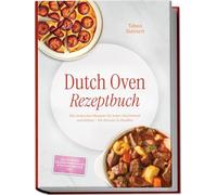 Dutch Oven Rezeptbuch: Die leckersten Rezepte für jeden Geschmack und Anlass - für drinnen & draußen - inkl. Frühstück, Eintöpfe, Brote, Kuchen & Frittierte Gerichte uvm.