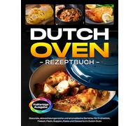 Dutch Oven Rezeptbuch: Gesunde, abwechslungsreiche und aromatische Gerichte für Frühstück, Fleisch, Fisch, Suppen, Pasta und Desserts im Dutch Oven [Vollfarbige Ausgabe]