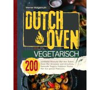 Dutch Oven Vegetarisch: 200 perfekte Rezepte für den Dutch Oven für drinnen und draußen. Gesunde Veggie Outdoor Küche für die ganze Familie.