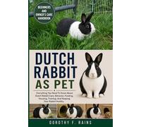 DUTCH RABBIT AS PET: Everything You Need To Know About Dutch Rabbit Care, Behavior, Feeding, Housing, Training, And Keeping Your Rabbit Healthy