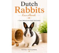 Dutch Rabbits Handbook: Care, Behavior & Daily Life Guide (The Complete Bunny Handbook Series)