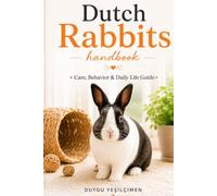Dutch Rabbits Handbook: Care, Behavior & Daily Life Guide (The Complete Bunny Handbook Series)