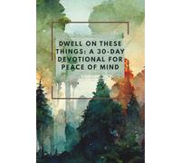Dwell on These Things: A 30-Day Devotional for Peace of Mind: Restoring Your Mind One Thought at a Time