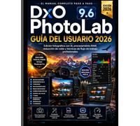 DxO PhotoLab 9.6 GUÍA DEL USUARIO 2026: Domina la edición fotográfica con IA, el procesamiento de archivos RAW, la reducción de ruido y las técnicas de flujo de trabajo profesional.