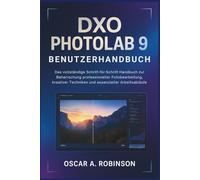 Dxo Photolab 9 Benutzerhandbuch: Das vollständige Schritt-für-Schritt-Handbuch zur Beherrschung professioneller Fotobearbeitung, kreativer Techniken und essenzieller Arbeitsabläufe