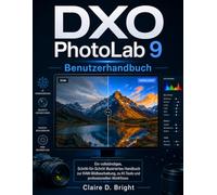 DXO PhotoLab 9 Benutzerhandbuch: Eine vollständige, bebilderte Schritt-für-Schritt-Anleitung zur RAW-Bearbeitung, zu KI-Tools und professionellen Arbeitsabläufen