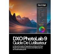 DXO PhotoLab 9 Guide De L’utilisateur: Le Manuel Complet et Progressif pour la Retouche Photo Moderne, le Contrôle des Couleurs et la Maîtrise des Flux de Travail Assistés par l’IA