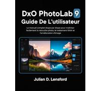 DxO PhotoLab 9 Guide de l'utilisateur: Le manuel complet étape par étape pour maîtriser facilement la retouche photo, le traitement RAW et l'amélioration d'image
