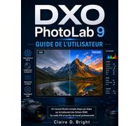 DXO Photolab 9 Guide de l'utilisateur: Un manuel illustré complet, étape par étape, sur le traitement RAW, les outils d'IA et les flux de travail professionnels