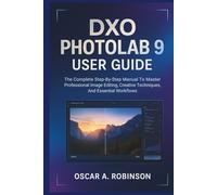 Dxo Photolab 9 User Guide: The Complete Step-By-Step Manual To Master Professional Image Editing, Creative Techniques, And Essential Workflows