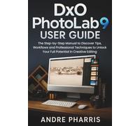 DxO PhotoLab 9 User Guide: The Step-by-Step Manual to Discover Tips, Workflows and Professional Techniques to Unlock Your Full Potential in Creative Editing