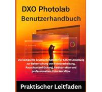 DxO PhotoLab Benutzerhandbuch: Die komplette praktische Schritt-für-Schritt-Anleitung zur Beherrschung von Fotobearbeitung, Rauschunterdrückung, Farbkorrektur und professionellem Foto-Workflow
