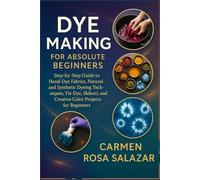 Dye Making for Absolute Beginners: Step-by-Step Guide to Hand-Dye Fabrics, Natural and Synthetic Dyeing Techniques, Tie-Dye, Shibori, and Creative Color Projects for Beginners