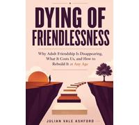 Dying of Friendlessness: Why Adult Friendship Is Disappearing, What It Costs Us, and How to Rebuild It at Any Age