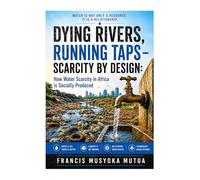 DYING RIVERS, RUNNING TAPS - SCARCITY BY DESIGN: How Water Scarcity in Africa is Socially Produced