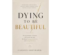 DYING TO BE BEAUTIFUL: THE PSYCHOLOGY OF BEAUTY, SELF WORTH, AND WHY WE KEEP CHASING PERFECTION AND LOOSING OURSELVES