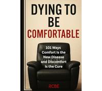 Dying To Be Comfortable: 101 Ways Comfort Is the New Disease and Discomfort Is the Cure