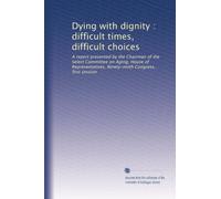 Dying with dignity : difficult times, difficult choices: A report presented by the Chairman of the Select Committee on Aging, House of Representatives, Ninety-ninth Congress, first session