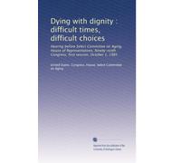 Dying with dignity : difficult times, difficult choices: Hearing before Select Committee on Aging, House of Representatives, Ninety-ninth Congress, first session, October 1, 1985