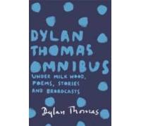 Dylan Thomas Omnibus: Under Milk Wood Poems Stories And Broadcasts