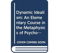 Dynamic Idealism: An Elementary Course in the Metaphysics of Psychology, First Entered Upon in Lectures Before Students in Philosophy at the University of Michigan,