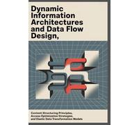DYNAMIC INFORMATION ARCHITECTURES AND DATA FLOW DESIGN: Content Structuring Principles, Access Optimization Strategies, and Elastic Data Transformation Models