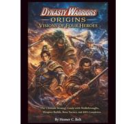 Dynasty Warriors: Origins Visions of Four Heroes: The Ultimate Strategy Guide with Walkthroughs, Weapon Builds, Boss Tactics, and 100% Completion