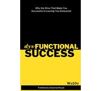 DYSFUNCTIONAL SUCCESS: Why the Drive that Made You Successful is Leaving You Exhausted