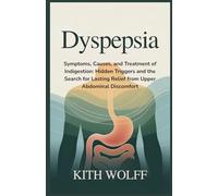 Dyspepsia: Symptoms, Causes, and Treatment of Indigestion: Hidden Triggers and the Search for Lasting Relief from Upper Abdominal Discomfort