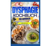 Dysphagie Kochbuch für Anfänger: Nährstoffreiche, leicht zu schluckende, IDDSI-zertifizierte weiche, pürierte und angedickte Mahlzeiten für jedes Stadium der Dysphagie