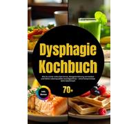 Dysphagie Kochbuch: Wie Du sicher schlucken lernst, Mangelernährung vermeidest und Deine Lebensqualität zurückgewinnst - ohne Kompromisse beim Geschmack