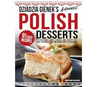 Dziadzia Gienek's Authentic Polish Desserts: 91 Easy Recipes for Delicious Cakes, Cookies, and Treats That Make You Nostalgic For Warm Family Gathering