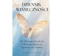 Dziennik Wdzięczności, 10-Dniowa Podróż z Wdzięcznością Oparta na Nauce: Codzienna dawka inspiracji, by widzieć więcej dobra w sobie i w swoim życiu.