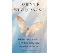 Dziennik Wdzięczności, 10-Dniowa Podróż z Wdzięcznością Oparta na Nauce: Codzienna dawka inspiracji, by widzieć więcej dobra w sobie i w swoim życiu.