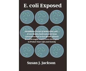 E. coli Exposed: The Hidden World of Escherichia coli-From Deadly Outbreaks and Food Contamination to Gut Health, Biotech Breakthroughs, and Proven Strategies to Protect Your Life and Family