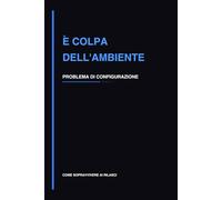 È Colpa dell’Ambiente: Quaderno per Debug e Problemi di Configurazione Software (Come sopravvivere ai rilasci)