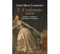 E d'indomato amor. Passione e rivoluzione nella Milano di Napoleone (Varia saggistica italiana)