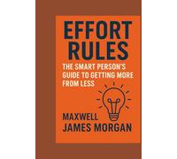 E F F O R T R u l e s:: The Smart Person’s Guide To Getting More from Less