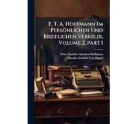 E. T. A. Hoffmann Im Persönlichen Und Brieflichen Verkelir, Volume 2, part 1