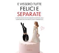 E Vissero Tutte Felici e Separate: Il Metodo Senza Filtri per Liberarti dai Rimpianti, dagli Uomini Sbagliati e dai Sensi di Colpa e Tornare Felice