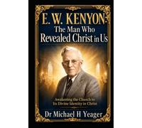 E. W. KENYON: The Man Who Revealed Christ in Us: Awakening the Church to Its Divine Identity in Christ