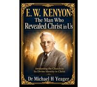E. W. KENYON: The Man Who Revealed Christ in Us: Awakening the Church to Its Divine Identity in Christ