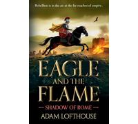 Eagle and the Flame: This BRAND NEW action-packed, immersive adventure from Adam Lofthouse will sweep you through the tumultuous years of the late Roman Empire (Shadow of Rome, 1)