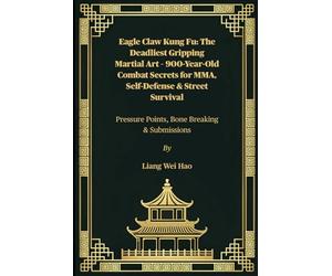 Eagle Claw Kung Fu: The Deadliest Gripping Martial Art - 900-Year-Old Combat Secrets for MMA, Self-Defense & Street Survival: Pressure Points, Bone Breaking & Submissions