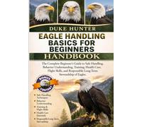EAGLE HANDLING BASICS FOR BEGINNERS: The Complete Beginner’s Guide to Safe Handling, Behavior Understanding, Training, Health Care, Flight Skills, and Responsible Long-Term Stewardship of Eagles.
