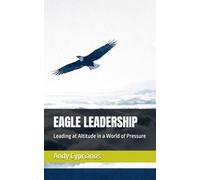 EAGLE LEADERSHIP: Leading at Altitude in a World of Pressure